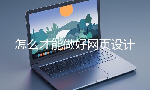 怎（zěn）麽（me）才能做好網頁設（shè）計